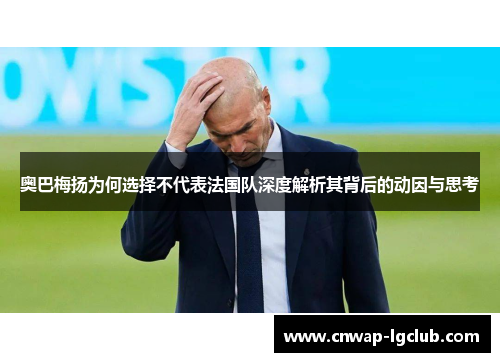 奥巴梅扬为何选择不代表法国队深度解析其背后的动因与思考