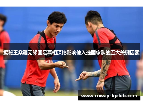揭秘王燊超无缘国足真相深挖影响他入选国家队的五大关键因素 揭秘王燊超无缘国足真相深挖影响他入选国家队的五大关键因素