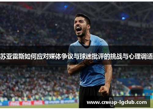 苏亚雷斯如何应对媒体争议与球迷批评的挑战与心理调适 苏亚雷斯如何应对媒体争议与球迷批评的挑战与心理调适