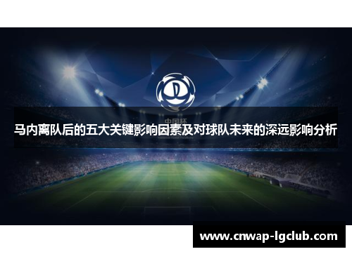 马内离队后的五大关键影响因素及对球队未来的深远影响分析