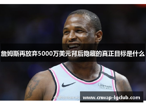 詹姆斯再放弃5000万美元背后隐藏的真正目标是什么