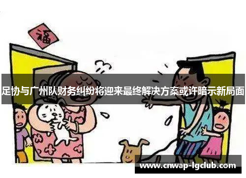 足协与广州队财务纠纷将迎来最终解决方案或许暗示新局面 足协与广州队财务纠纷将迎来最终解决方案或许暗示新局面