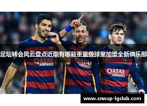 足坛转会风云盘点近期有哪些重量级球星加盟全新俱乐部 足坛转会风云盘点近期有哪些重量级球星加盟全新俱乐部