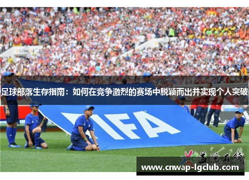 足球部落生存指南:如何在竞争激烈的赛场中脱颖而出并实现个人突破 足球部落生存指南:如何在竞争激烈的赛场中脱颖而出并实现个人突破