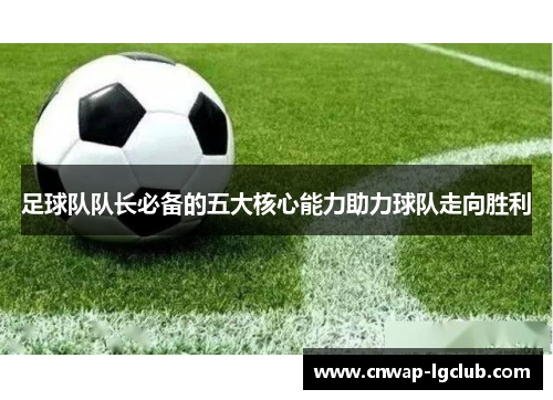 足球队队长必备的五大核心能力助力球队走向胜利 足球队队长必备的五大核心能力助力球队走向胜利