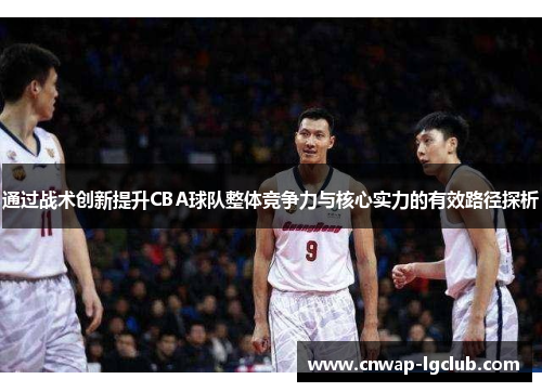 通过战术创新提升CBA球队整体竞争力与核心实力的有效路径探析
