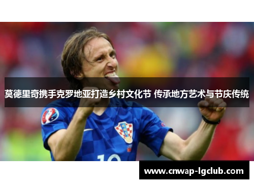 莫德里奇携手克罗地亚打造乡村文化节 传承地方艺术与节庆传统