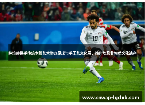 萨拉赫携手传统木雕艺术举办足球与手工艺文化展，推广埃及非物质文化遗产