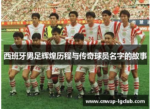 西班牙男足辉煌历程与传奇球员名字的故事