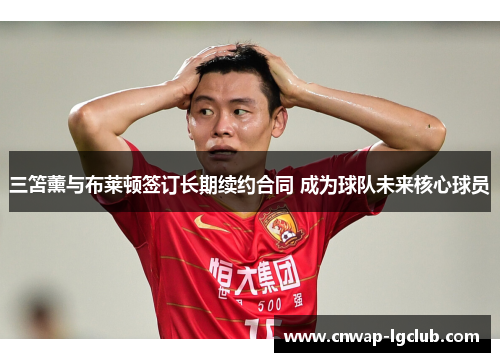 三笘薰与布莱顿签订长期续约合同 成为球队未来核心球员