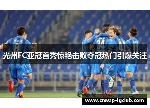 光州FC亚冠首秀惊艳击败夺冠热门引爆关注