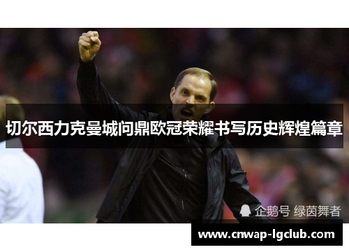 切尔西力克曼城问鼎欧冠荣耀书写历史辉煌篇章
