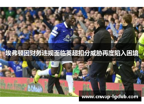 埃弗顿因财务违规面临英超扣分威胁再度陷入困境