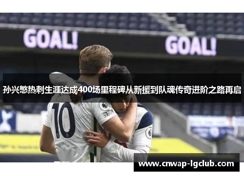 孙兴慜热刺生涯达成400场里程碑从新援到队魂传奇进阶之路再启