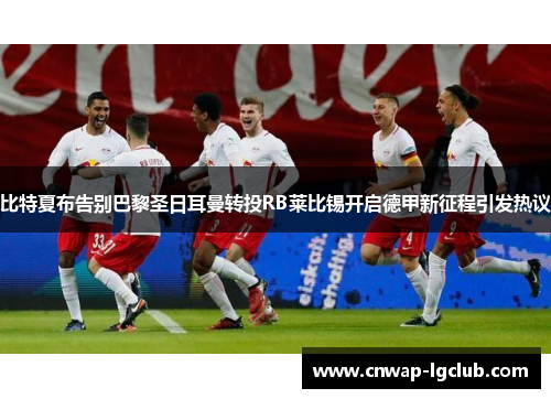 比特夏布告别巴黎圣日耳曼转投RB莱比锡开启德甲新征程引发热议