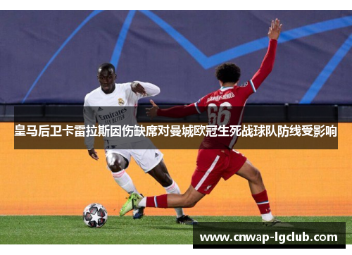 皇马后卫卡雷拉斯因伤缺席对曼城欧冠生死战球队防线受影响 皇马后卫卡雷拉斯因伤缺席对曼城欧冠生死战球队防线受影响