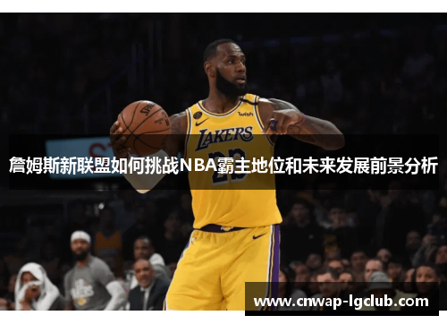 詹姆斯新联盟如何挑战NBA霸主地位和未来发展前景分析