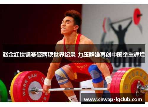 赵金红世锦赛破两项世界纪录 力压群雄再创中国举重辉煌 赵金红世锦赛破两项世界纪录 力压群雄再创中国举重辉煌