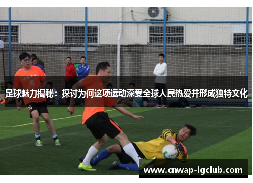 足球魅力揭秘:探讨为何这项运动深受全球人民热爱并形成独特文化 足球魅力揭秘:探讨为何这项运动深受全球人民热爱并形成独特文化