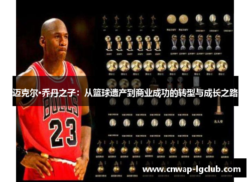 迈克尔·乔丹之子:从篮球遗产到商业成功的转型与成长之路 迈克尔·乔丹之子:从篮球遗产到商业成功的转型与成长之路