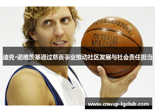 迪克·诺维茨基通过慈善事业推动社区发展与社会责任担当