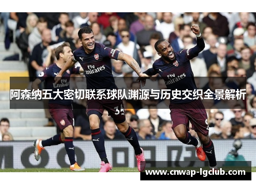 阿森纳五大密切联系球队渊源与历史交织全景解析 阿森纳五大密切联系球队渊源与历史交织全景解析