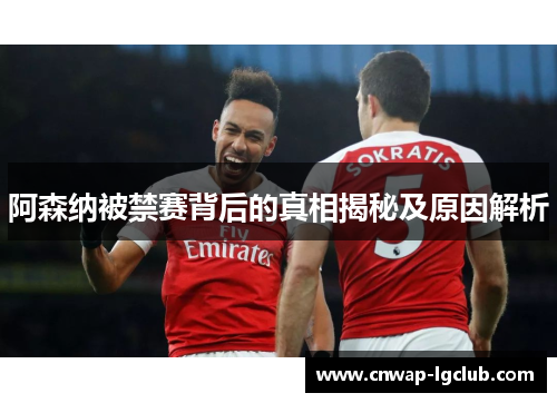 阿森纳被禁赛背后的真相揭秘及原因解析