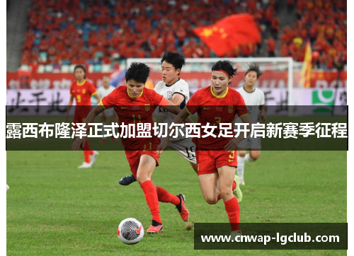 露西布隆泽正式加盟切尔西女足开启新赛季征程 露西布隆泽正式加盟切尔西女足开启新赛季征程