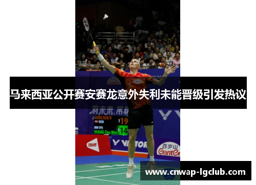 马来西亚公开赛安赛龙意外失利未能晋级引发热议 马来西亚公开赛安赛龙意外失利未能晋级引发热议